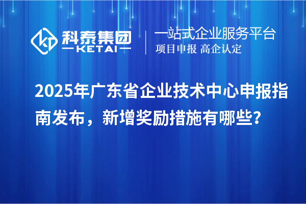 2025年廣東省企業(yè)技術(shù)中心申報指南發(fā)布，新增獎勵措施有哪些？