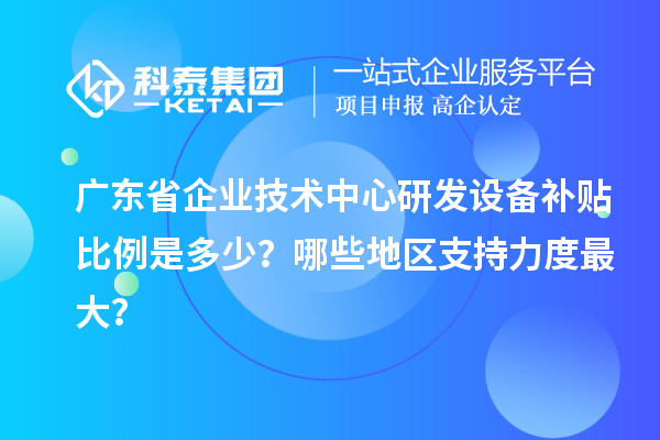 廣東省企業(yè)技術(shù)中心研發(fā)設(shè)備補貼比例是多少？哪些地區(qū)支持力度最大？