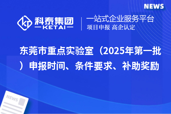 東莞市重點實驗室（2025年第一批）申報時間、條件要求、補助獎勵