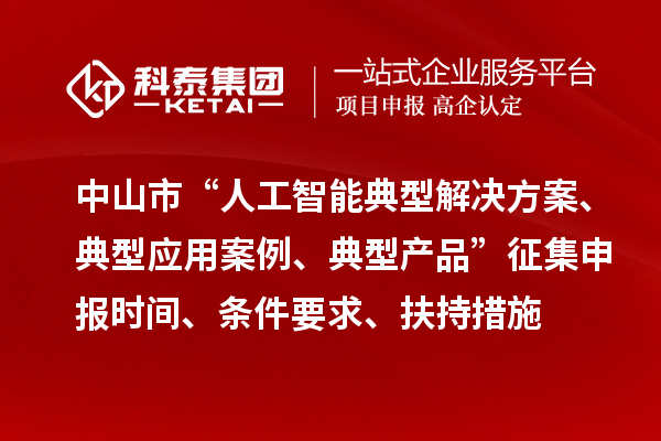 中山市“人工智能典型解決方案、典型應(yīng)用案例、典型產(chǎn)品”征集申報時間、條件要求、扶持措施