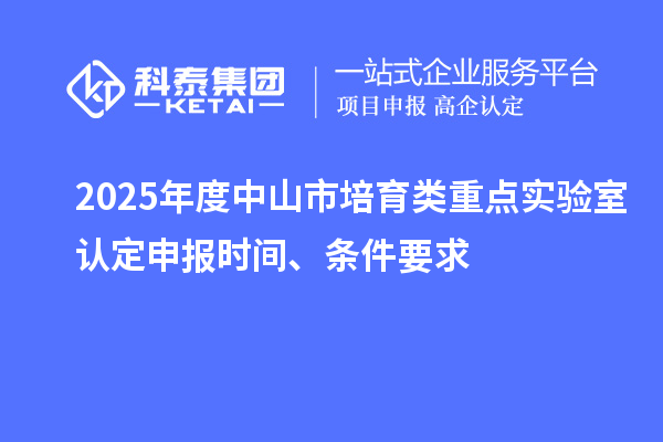 2025年度中山市培育類重點(diǎn)實(shí)驗(yàn)室認(rèn)定申報(bào)時(shí)間、條件要求