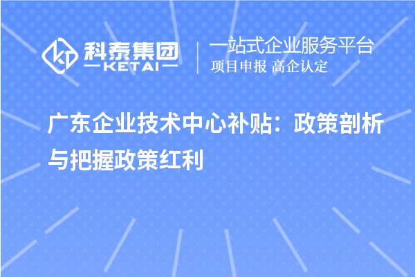 廣東企業(yè)技術(shù)中心補貼：政策剖析與把握政策紅利