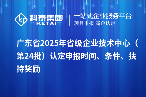 廣東省2025年省級企業(yè)技術中心（第24批）認定申報時間、條件要求、扶持獎勵