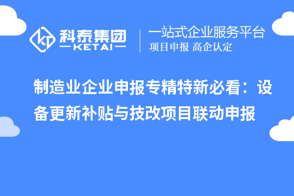 制造業(yè)企業(yè)申報(bào)專(zhuān)精特新必看：設(shè)備更新補(bǔ)貼與技改項(xiàng)目聯(lián)動(dòng)申報(bào)