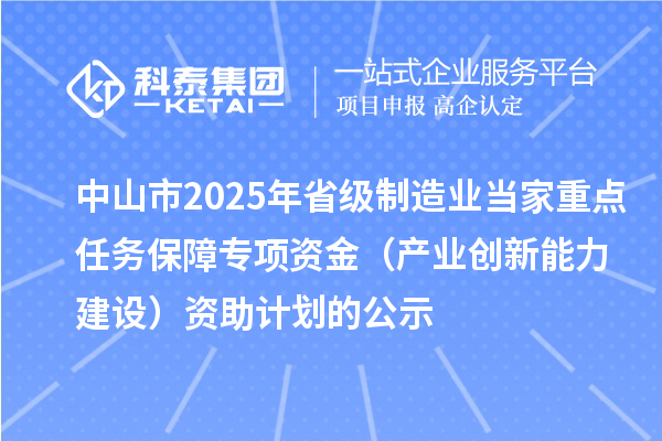 中山市2025年省級(jí)制造業(yè)當(dāng)家重點(diǎn)任務(wù)保障專(zhuān)項(xiàng)資金（產(chǎn)業(yè)創(chuàng)新能力建設(shè)）資助計(jì)劃的公示
