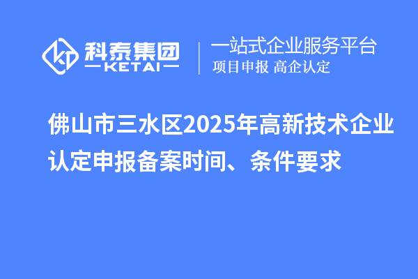 佛山市三水區(qū)2025年高新技術(shù)企業(yè)認定申報備案時間、條件要求