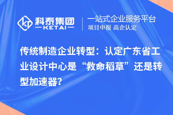 傳統(tǒng)制造企業(yè)轉(zhuǎn)型：認(rèn)定廣東省工業(yè)設(shè)計(jì)中心是“救命稻草”還是轉(zhuǎn)型加速器？
