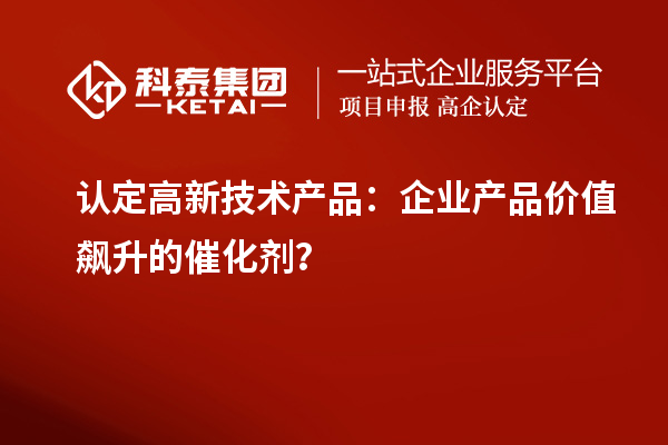 認(rèn)定高新技術(shù)產(chǎn)品：企業(yè)產(chǎn)品價值飆升的催化劑？