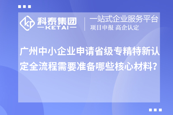 廣州中小企業(yè)申請(qǐng)省級(jí)專(zhuān)精特新認(rèn)定全流程需要準(zhǔn)備哪些核心材料？