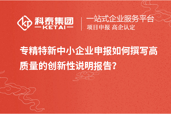 專(zhuān)精特新中小企業(yè)申報(bào)如何撰寫(xiě)高質(zhì)量的創(chuàng)新性說(shuō)明報(bào)告？