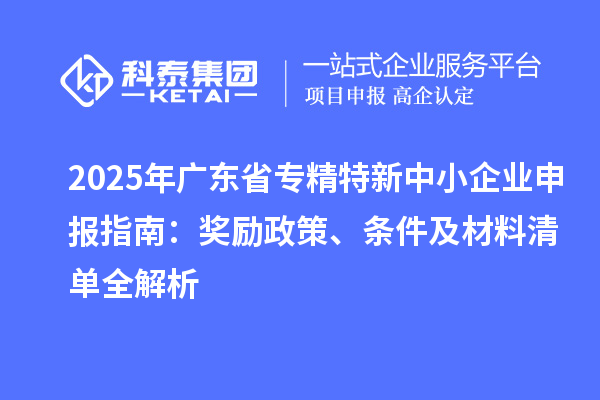 2025年廣東省<a href=http://www.hsloq2267.cn/fuwu/zhuanjingtexin.html target=_blank class=infotextkey>專精特新中小企業(yè)</a>申報(bào)指南：獎(jiǎng)勵(lì)政策、條件及材料清單全解析