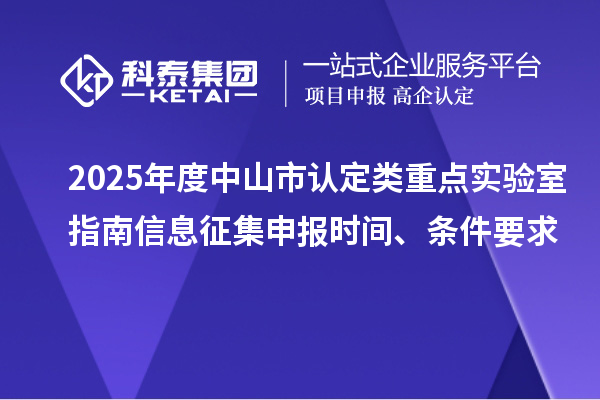 2025年度中山市認(rèn)定類重點(diǎn)實(shí)驗(yàn)室指南信息征集申報(bào)時(shí)間、條件要求
