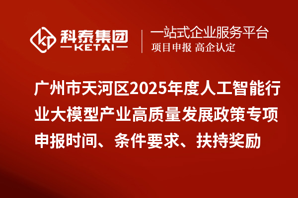 廣州市天河區(qū)2025年度人工智能行業(yè)大模型產(chǎn)業(yè)高質(zhì)量發(fā)展政策專項(xiàng)申報(bào)時(shí)間、條件要求、扶持獎(jiǎng)勵(lì)
