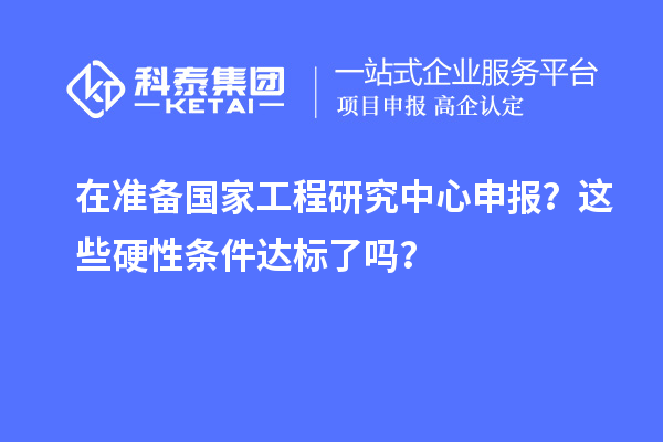 在準(zhǔn)備國家工程研究中心申報(bào)？這些硬性條件達(dá)標(biāo)了嗎？