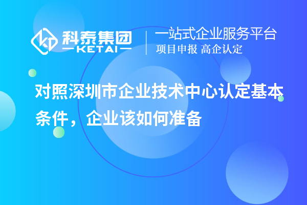 對(duì)照深圳市企業(yè)技術(shù)中心認(rèn)定基本條件，企業(yè)該如何準(zhǔn)備