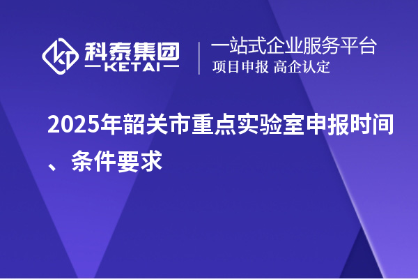 2025年韶關(guān)市重點(diǎn)實(shí)驗(yàn)室申報(bào)時(shí)間、條件要求