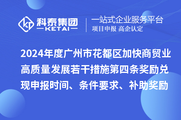 2024年度廣州市花都區(qū)加快商貿(mào)業(yè)高質(zhì)量發(fā)展若干措施第四條獎勵兌現(xiàn)申報時間、條件要求、補助獎勵