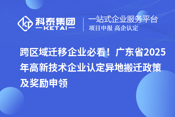 跨區(qū)域遷移企業(yè)必看！廣東省2025年<a href=http://www.hsloq2267.cn target=_blank class=infotextkey>高新技術企業(yè)認定</a>異地搬遷政策及獎勵申領