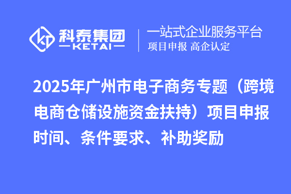 2025年廣州市電子商務(wù)專題（跨境電商倉儲(chǔ)設(shè)施資金扶持）項(xiàng)目申報(bào)時(shí)間、條件要求、補(bǔ)助獎(jiǎng)勵(lì)