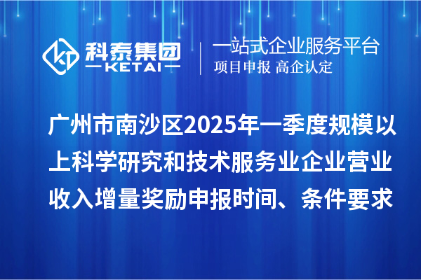 廣州市南沙區(qū)2025年一季度規(guī)模以上科學研究和技術(shù)服務(wù)業(yè)企業(yè)營業(yè)收入增量獎勵申報時間、條件要求、補助標準