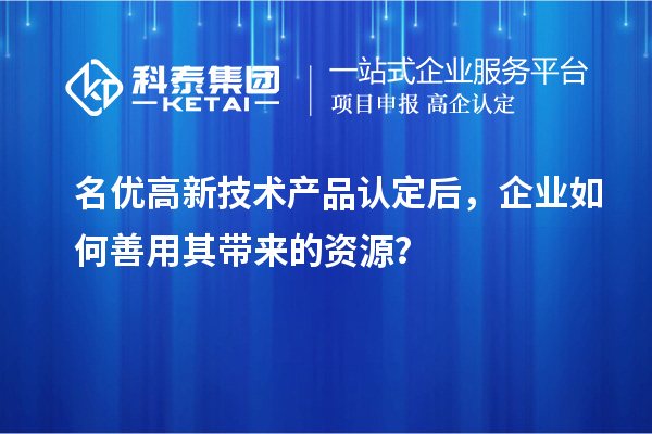 名優(yōu)高新技術(shù)產(chǎn)品認(rèn)定后，企業(yè)如何善用其帶來的資源？