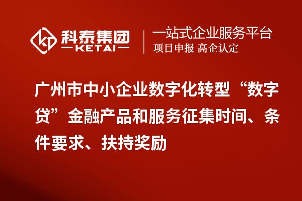 廣州市中小企業(yè)數(shù)字化轉(zhuǎn)型“數(shù)字貸”金融產(chǎn)品和服務征集時間、條件要求、扶持獎勵