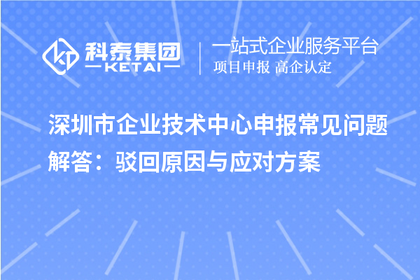 深圳市企業(yè)技術(shù)中心申報(bào)常見(jiàn)問(wèn)題解答：駁回原因與應(yīng)對(duì)方案