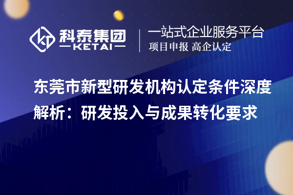 東莞市新型研發(fā)機構認定條件深度解析：研發(fā)投入與成果轉化要求