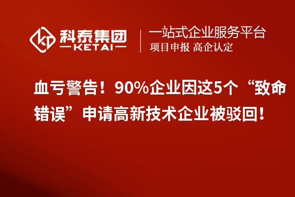 血虧警告！90%企業(yè)因這5個“致命錯誤”申請高新技術企業(yè)被駁回！