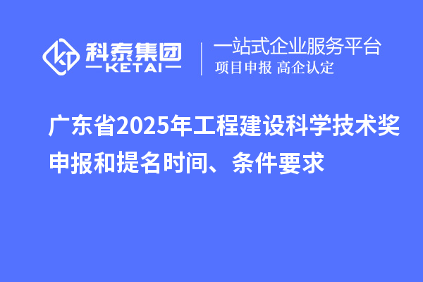 廣東省2025年工程建設科學技術獎申報和提名時間、條件要求