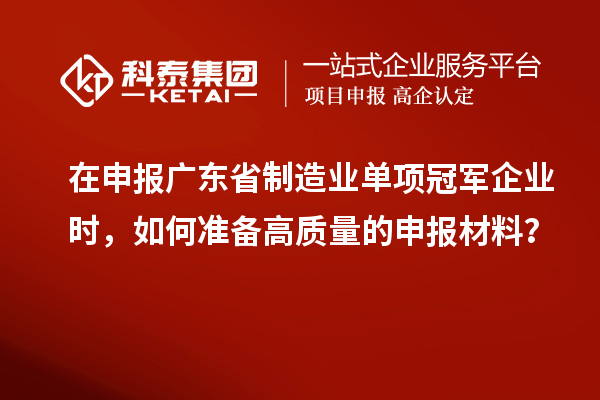 在申報(bào)廣東省制造業(yè)單項(xiàng)冠軍企業(yè)時(shí)，如何準(zhǔn)備高質(zhì)量的申報(bào)材料？