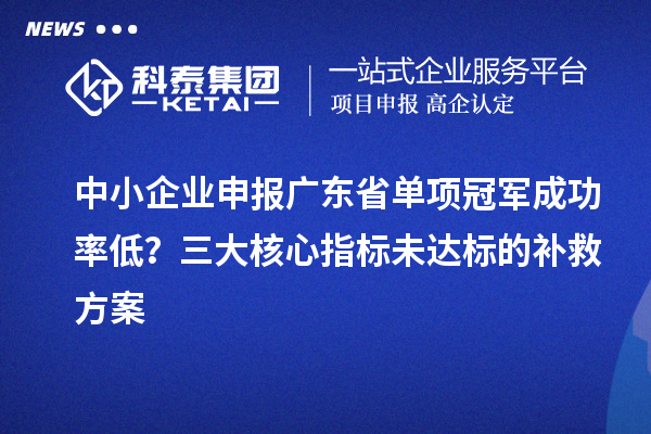 中小企業(yè)申報(bào)廣東省單項(xiàng)冠軍成功率低？三大核心指標(biāo)未達(dá)標(biāo)的補(bǔ)救方案