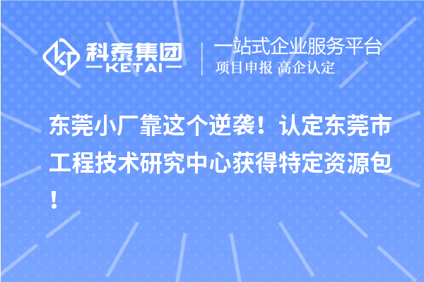 東莞小廠靠這個(gè)逆襲！認(rèn)定東莞市工程技術(shù)研究中心獲得特定資源包！