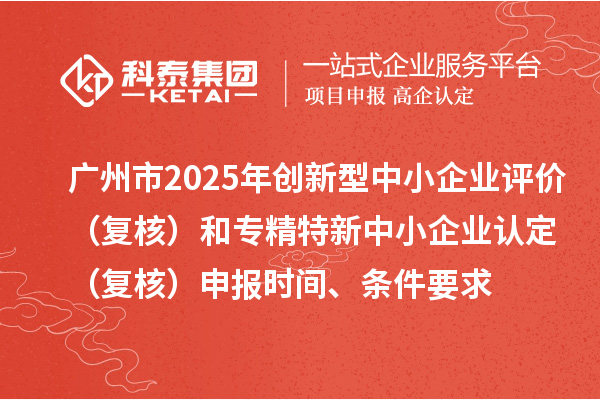 廣州市2025年創(chuàng)新型中小企業(yè)評(píng)價(jià)（復(fù)核）和專精特新中小企業(yè)認(rèn)定（復(fù)核）申報(bào)時(shí)間、條件要求