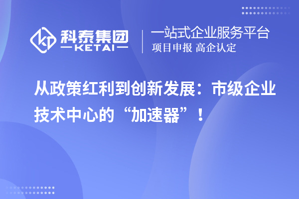 從政策紅利到創(chuàng)新發(fā)展：市級(jí)企業(yè)技術(shù)中心的“加速器”！