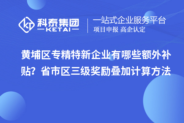 黃埔區(qū)專精特新企業(yè)有哪些額外補(bǔ)貼？省市區(qū)三級(jí)獎(jiǎng)勵(lì)疊加計(jì)算方法