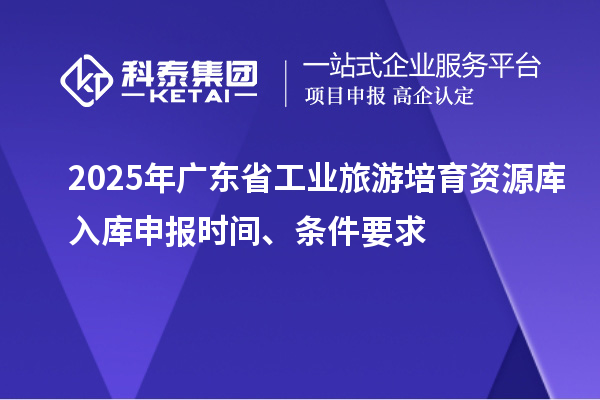 2025年廣東省工業(yè)旅游培育資源庫入庫申報時間、條件要求