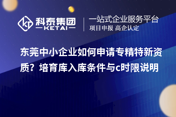 東莞中小企業(yè)如何申請(qǐng)專(zhuān)精特新資質(zhì)？培育庫(kù)入庫(kù)條件與c時(shí)限說(shuō)明
