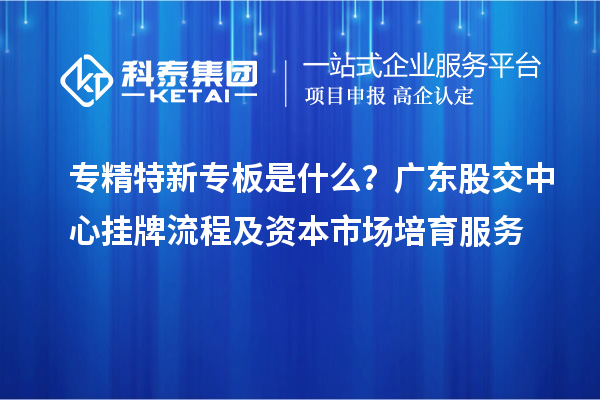 專(zhuān)精特新專(zhuān)板是什么？廣東股交中心掛牌流程及資本市場(chǎng)培育服務(wù)