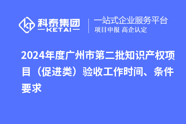 2024年度廣州市第二批知識(shí)產(chǎn)權(quán)項(xiàng)目（促進(jìn)類(lèi)）驗(yàn)收工作時(shí)間、條件要求