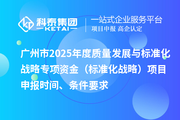 廣州市2025年度質量發(fā)展與標準化戰(zhàn)略專項資金（標準化戰(zhàn)略）項目申報時間、條件要求