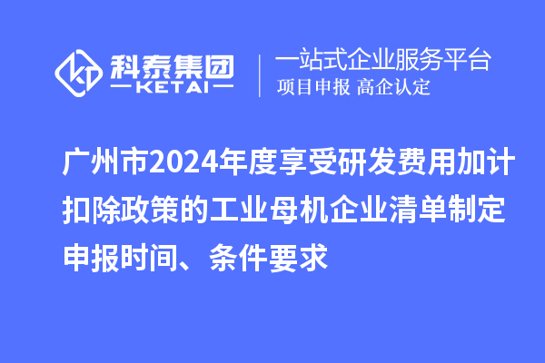 廣州市2024年度享受研發(fā)費用加計扣除政策的工業(yè)母機企業(yè)清單制定申報時間、條件要求