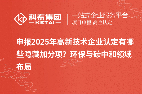 申報2025年高新技術企業(yè)認定有哪些隱藏加分項？環(huán)保與碳中和領域布局