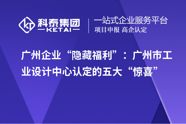 廣州企業(yè)“隱藏福利”：廣州市工業(yè)設(shè)計中心認(rèn)定的五大“驚喜”