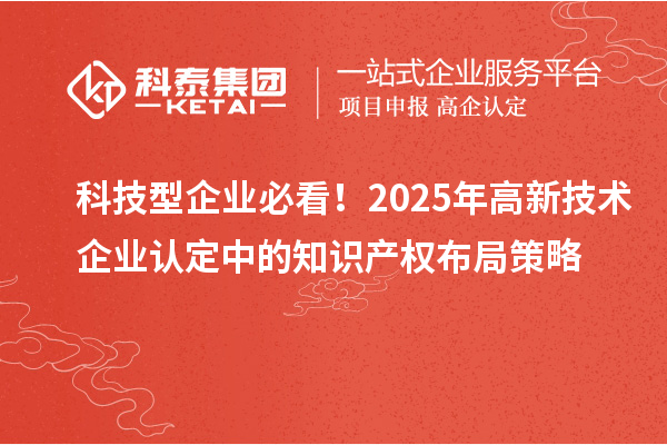 科技型企業(yè)必看！2025年高新技術(shù)企業(yè)認(rèn)定中的知識產(chǎn)權(quán)布局策略