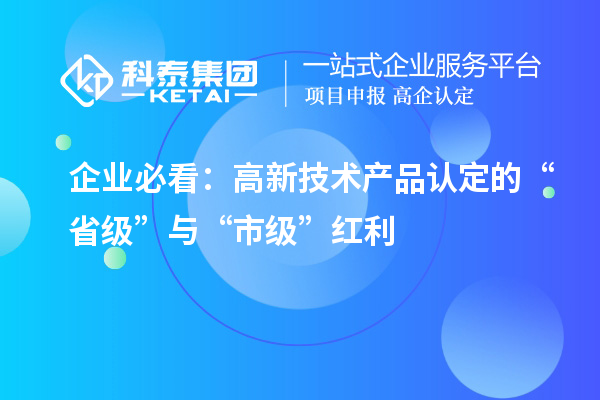 企業(yè)必看：高新技術(shù)產(chǎn)品認(rèn)定的“省級”與“市級”紅利