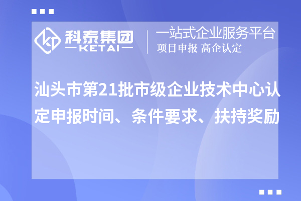 汕頭市第21批市級企業(yè)技術中心認定申報時間、條件要求、扶持獎勵
