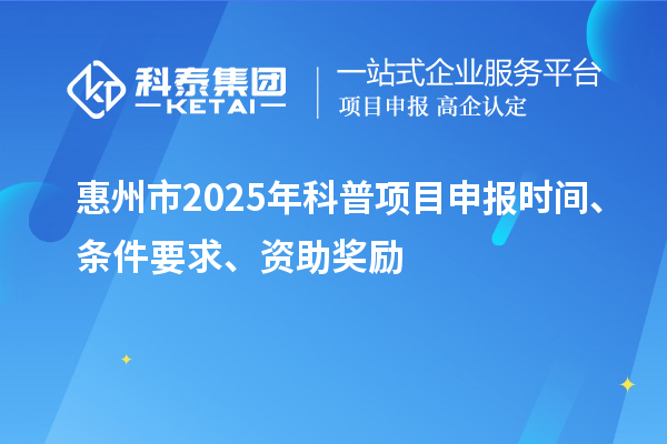 惠州市2025年度科普<a href=http://www.hsloq2267.cn/shenbao.html target=_blank class=infotextkey>項目申報</a>時間、條件要求、資助獎勵