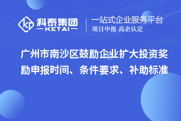 廣州市南沙區(qū)鼓勵企業(yè)擴大投資獎勵申報時間、條件要求、補助標準