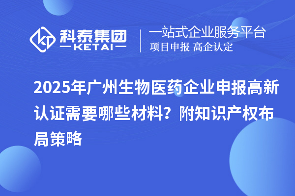 2025年廣州生物醫(yī)藥企業(yè)申報(bào)高新認(rèn)證需要哪些材料？附知識(shí)產(chǎn)權(quán)布局策略
